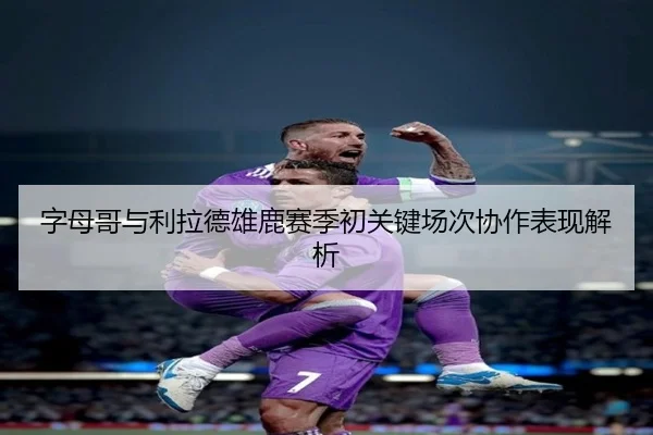 字母哥与利拉德雄鹿赛季初关键场次协作表现解析